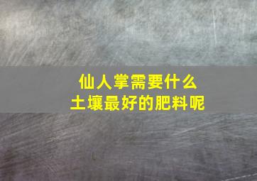 仙人掌需要什么土壤最好的肥料呢