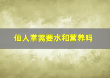 仙人掌需要水和营养吗