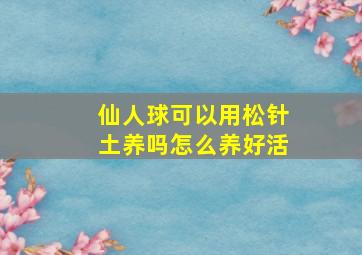 仙人球可以用松针土养吗怎么养好活