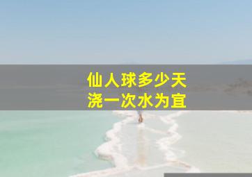 仙人球多少天浇一次水为宜