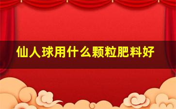 仙人球用什么颗粒肥料好