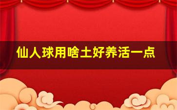 仙人球用啥土好养活一点