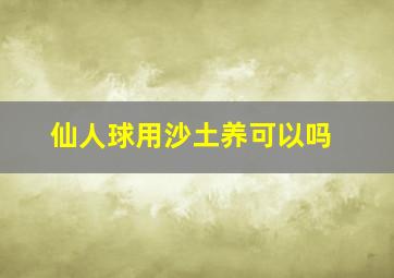 仙人球用沙土养可以吗