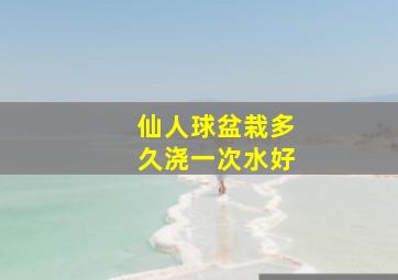 仙人球盆栽多久浇一次水好