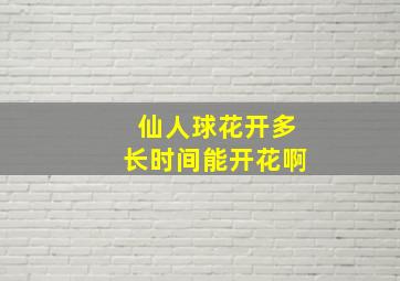 仙人球花开多长时间能开花啊