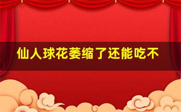 仙人球花萎缩了还能吃不