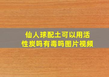 仙人球配土可以用活性炭吗有毒吗图片视频