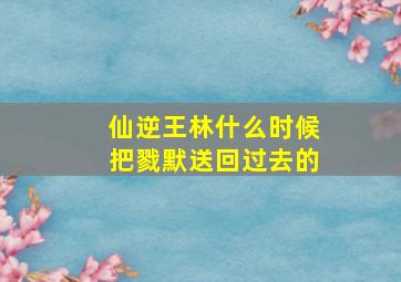 仙逆王林什么时候把戮默送回过去的