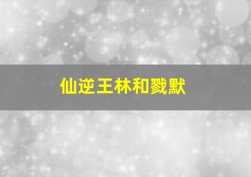 仙逆王林和戮默