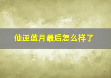 仙逆蓝月最后怎么样了