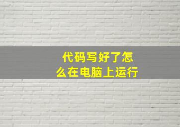 代码写好了怎么在电脑上运行