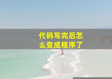 代码写完后怎么变成程序了