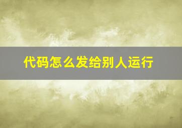 代码怎么发给别人运行