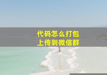 代码怎么打包上传到微信群