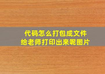 代码怎么打包成文件给老师打印出来呢图片