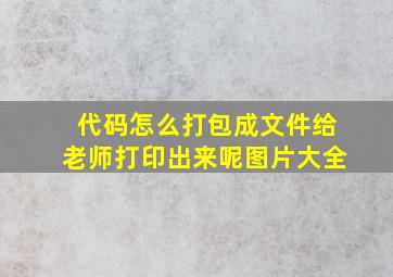 代码怎么打包成文件给老师打印出来呢图片大全