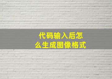 代码输入后怎么生成图像格式