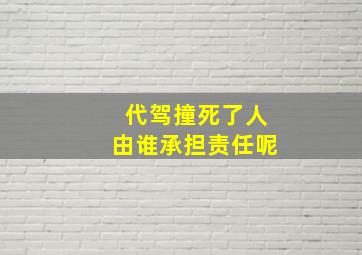 代驾撞死了人由谁承担责任呢