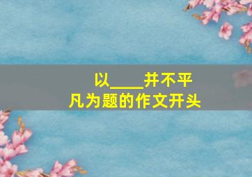 以____并不平凡为题的作文开头