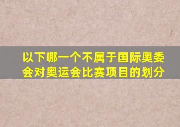 以下哪一个不属于国际奥委会对奥运会比赛项目的划分