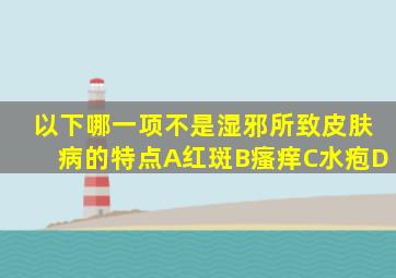 以下哪一项不是湿邪所致皮肤病的特点A红斑B瘙痒C水疱D