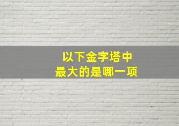 以下金字塔中最大的是哪一项