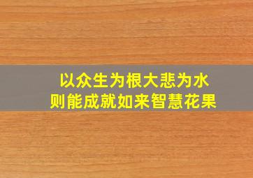 以众生为根大悲为水则能成就如来智慧花果