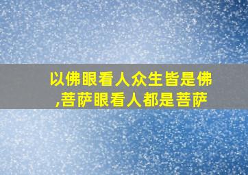 以佛眼看人众生皆是佛,菩萨眼看人都是菩萨