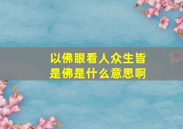 以佛眼看人众生皆是佛是什么意思啊