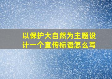 以保护大自然为主题设计一个宣传标语怎么写