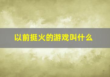 以前挺火的游戏叫什么