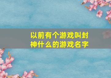 以前有个游戏叫封神什么的游戏名字