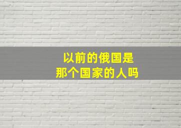 以前的俄国是那个国家的人吗