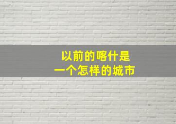 以前的喀什是一个怎样的城市