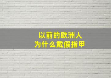 以前的欧洲人为什么戴假指甲