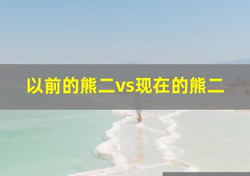 以前的熊二vs现在的熊二