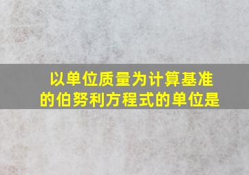 以单位质量为计算基准的伯努利方程式的单位是