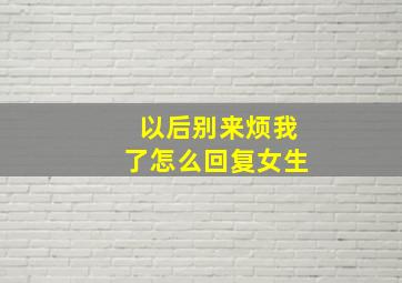 以后别来烦我了怎么回复女生