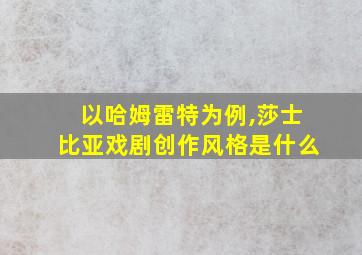 以哈姆雷特为例,莎士比亚戏剧创作风格是什么