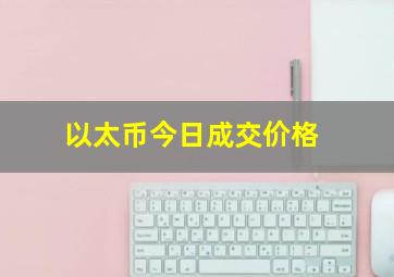 以太币今日成交价格