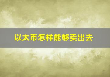 以太币怎样能够卖出去