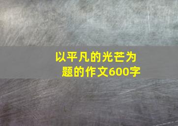 以平凡的光芒为题的作文600字