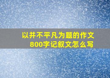 以并不平凡为题的作文800字记叙文怎么写