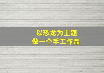 以恐龙为主题做一个手工作品