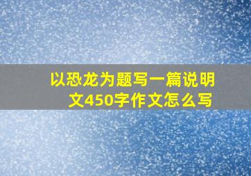 以恐龙为题写一篇说明文450字作文怎么写