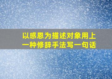 以感恩为描述对象用上一种修辞手法写一句话