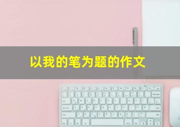 以我的笔为题的作文