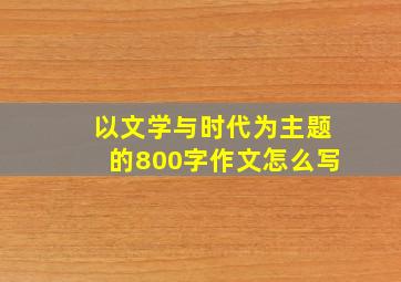 以文学与时代为主题的800字作文怎么写