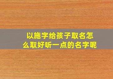 以施字给孩子取名怎么取好听一点的名字呢