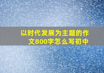 以时代发展为主题的作文800字怎么写初中